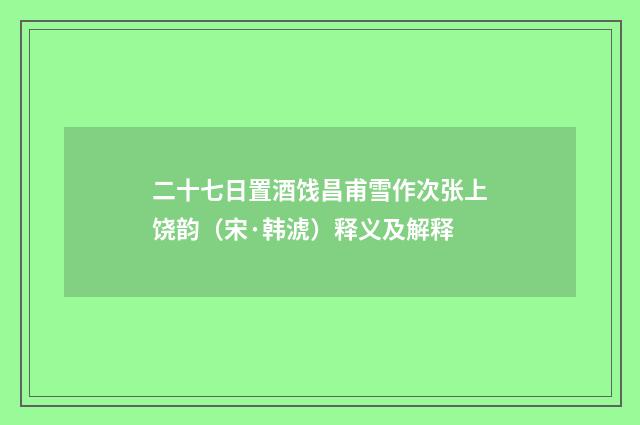 二十七日置酒饯昌甫雪作次张上饶韵（宋·韩淲）释义及解释