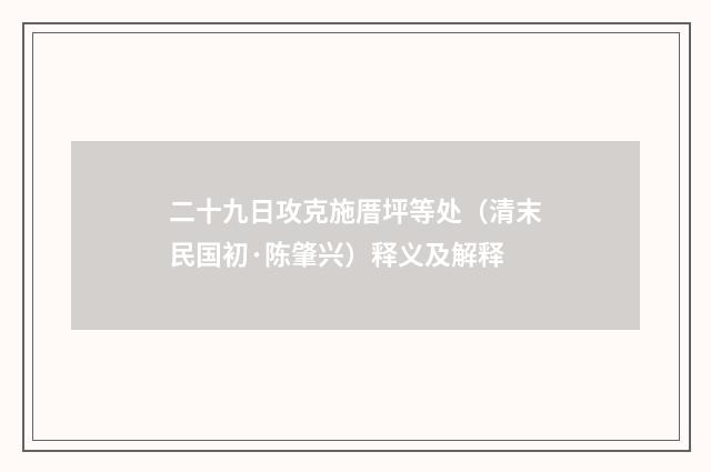 二十九日攻克施厝坪等处（清末民国初·陈肇兴）释义及解释