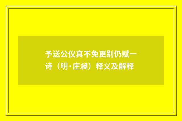 予送公仪真不免更别仍赋一诗（明·庄昶）释义及解释