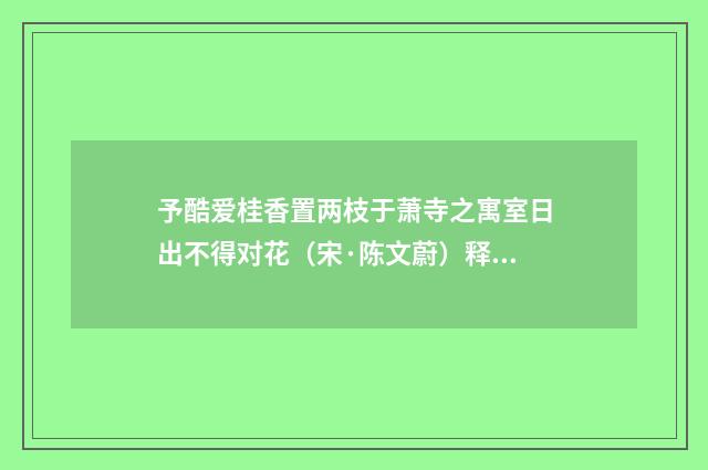 予酷爱桂香置两枝于萧寺之寓室日出不得对花（宋·陈文蔚）释义及解释