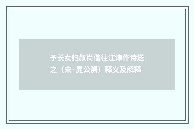 予长女归叔尚偕往江津作诗送之（宋·晁公溯）释义及解释