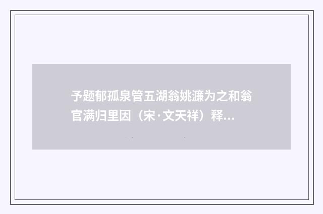 予题郁孤泉管五湖翁姚濂为之和翁官满归里因（宋·文天祥）释义及解释