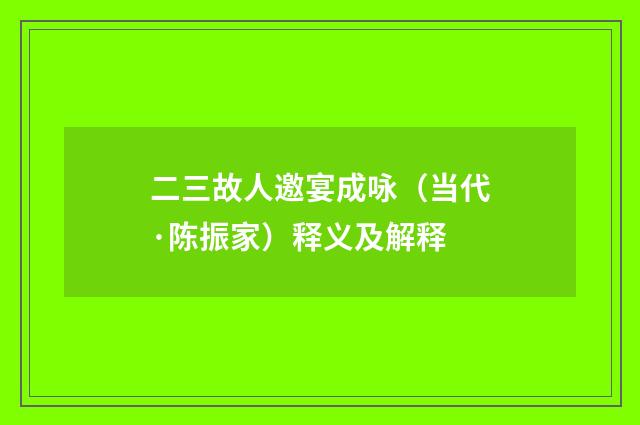 二三故人邀宴成咏（当代·陈振家）释义及解释