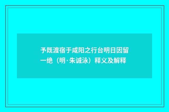 予既渡宿于咸阳之行台明日因留一绝（明·朱诚泳）释义及解释