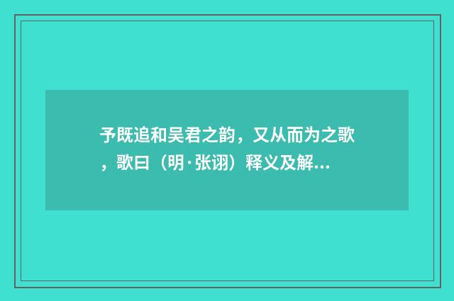 予既追和吴君之韵，又从而为之歌，歌曰（明·张诩）释义及解释