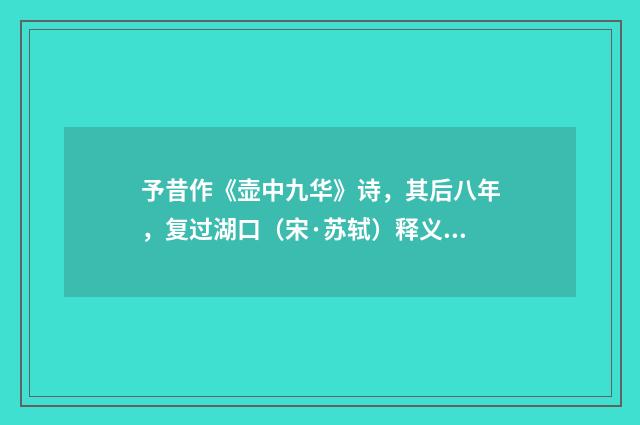 予昔作《壶中九华》诗，其后八年，复过湖口（宋·苏轼）释义及解释