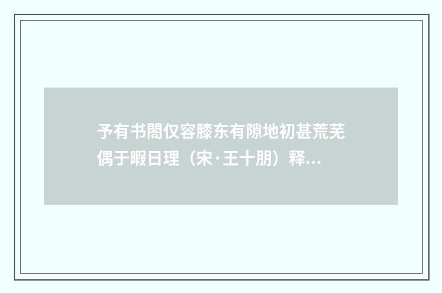 予有书閤仅容膝东有隙地初甚荒芜偶于暇日理（宋·王十朋）释义及解释
