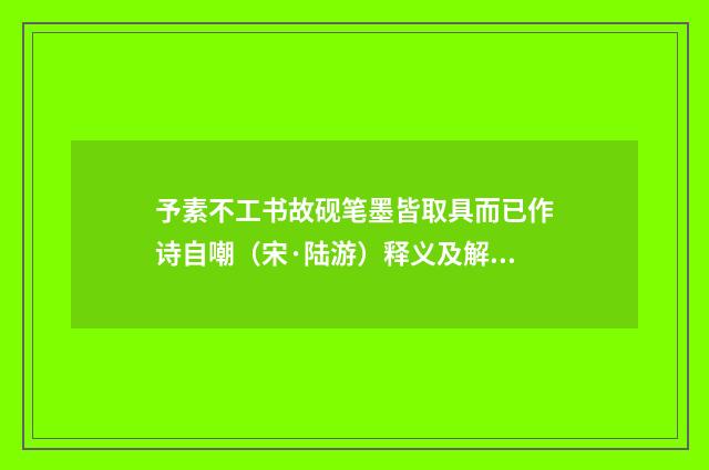 予素不工书故砚笔墨皆取具而已作诗自嘲（宋·陆游）释义及解释