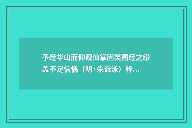 予经华山而仰观仙掌因笑图经之缪盖不足信偶（明·朱诚泳）释义及解释