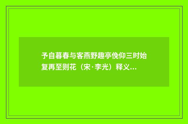 予自暮春与客燕野趣亭俛仰三时始复再至则花（宋·李光）释义及解释