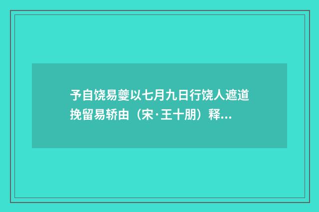 予自饶易夔以七月九日行饶人遮道挽留易轿由（宋·王十朋）释义及解释