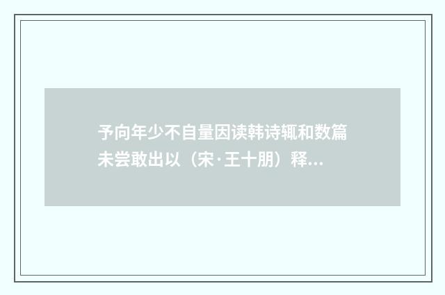 予向年少不自量因读韩诗辄和数篇未尝敢出以（宋·王十朋）释义及解释