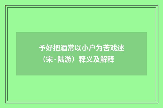 予好把酒常以小户为苦戏述（宋·陆游）释义及解释