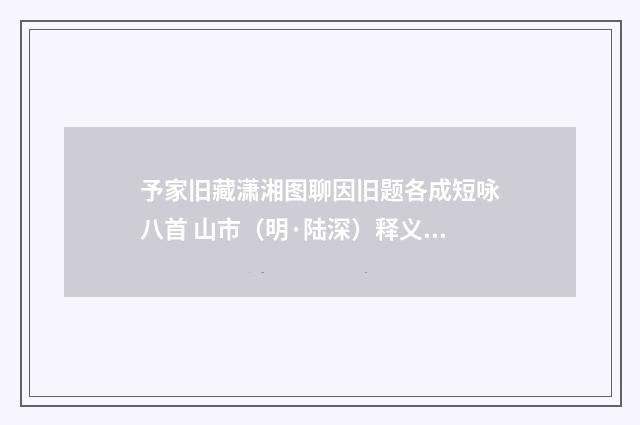 予家旧藏潇湘图聊因旧题各成短咏八首 山市（明·陆深）释义及解释