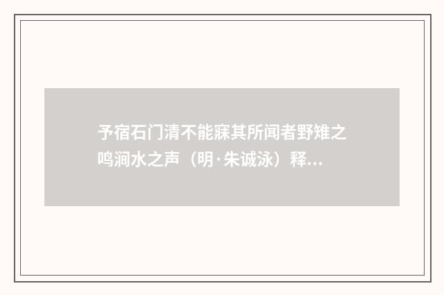 予宿石门清不能寐其所闻者野雉之鸣涧水之声（明·朱诚泳）释义及解释