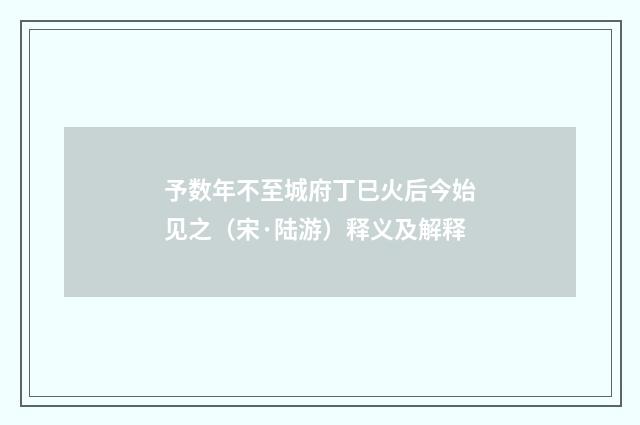 予数年不至城府丁巳火后今始见之（宋·陆游）释义及解释
