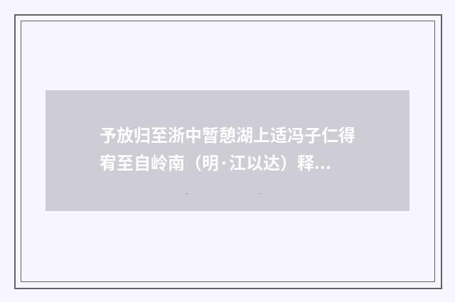 予放归至浙中暂憩湖上适冯子仁得宥至自岭南（明·江以达）释义及解释