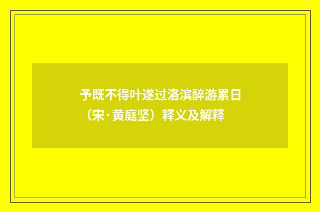 予既不得叶遂过洛滨醉游累日（宋·黄庭坚）释义及解释