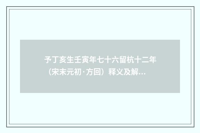 予丁亥生壬寅年七十六留杭十二年（宋末元初·方回）释义及解释