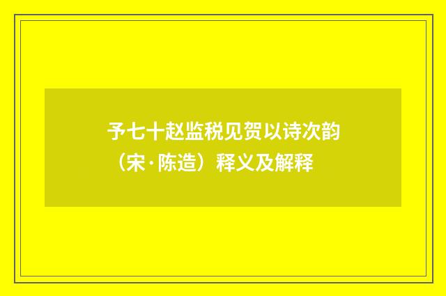 予七十赵监税见贺以诗次韵（宋·陈造）释义及解释