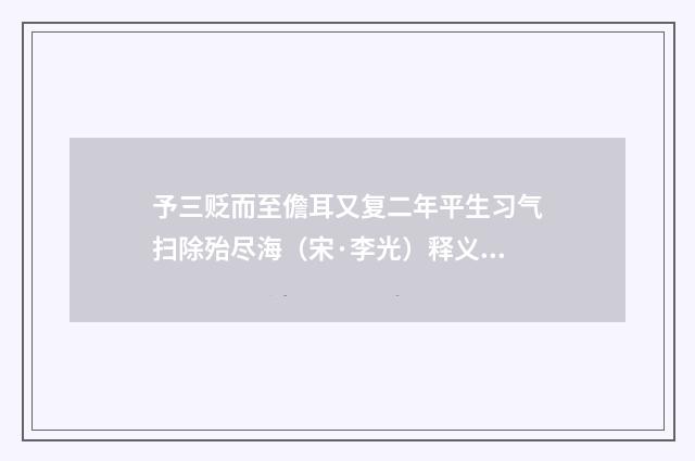 予三贬而至儋耳又复二年平生习气扫除殆尽海（宋·李光）释义及解释