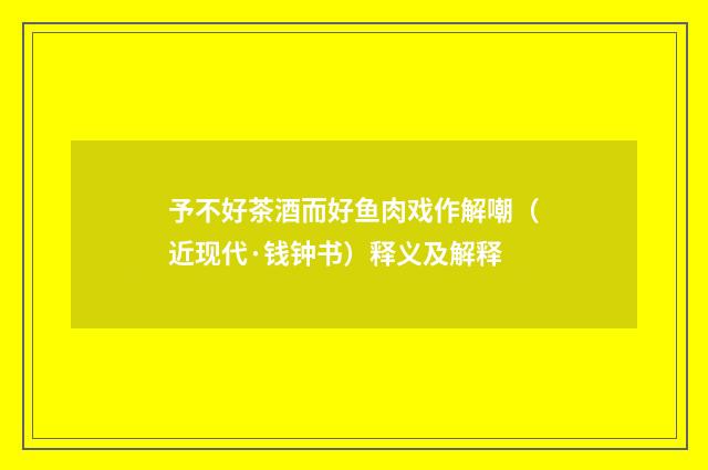 予不好茶酒而好鱼肉戏作解嘲（近现代·钱钟书）释义及解释