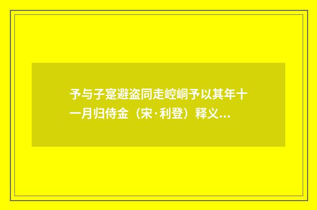 予与子寔避盗同走崆峒予以其年十一月归侍金（宋·利登）释义及解释