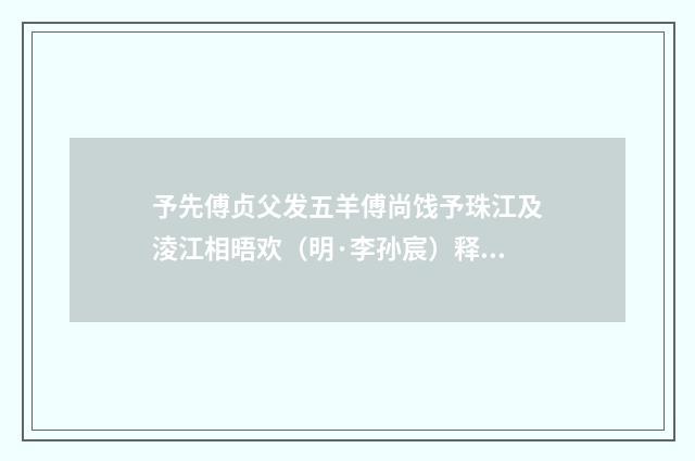 予先傅贞父发五羊傅尚饯予珠江及淩江相晤欢（明·李孙宸）释义及解释