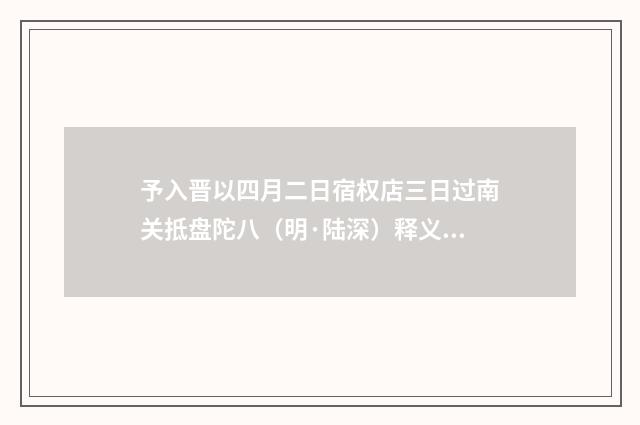 予入晋以四月二日宿权店三日过南关抵盘陀八（明·陆深）释义及解释
