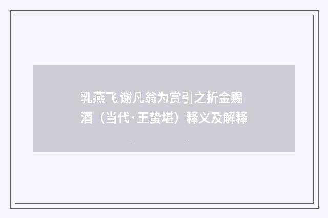 乳燕飞 谢凡翁为赏引之折金赐酒（当代·王蛰堪）释义及解释
