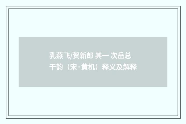 乳燕飞/贺新郎 其一 次岳总干韵（宋·黄机）释义及解释