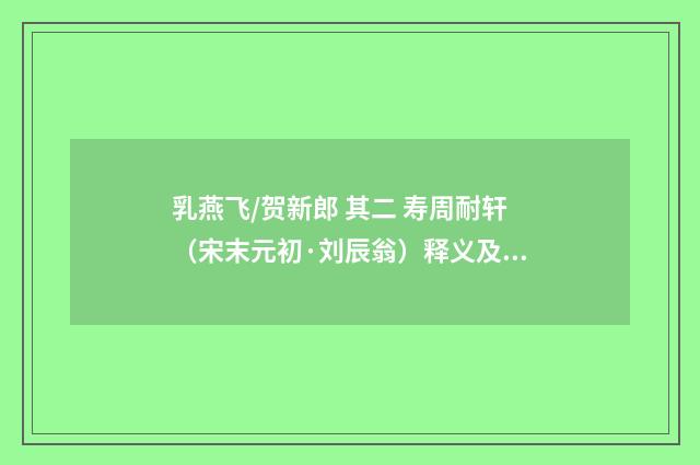 乳燕飞/贺新郎 其二 寿周耐轩（宋末元初·刘辰翁）释义及解释