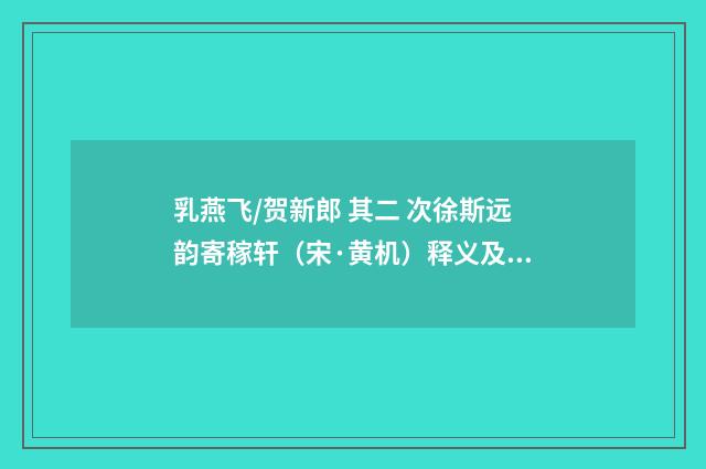 乳燕飞/贺新郎 其二 次徐斯远韵寄稼轩（宋·黄机）释义及解释