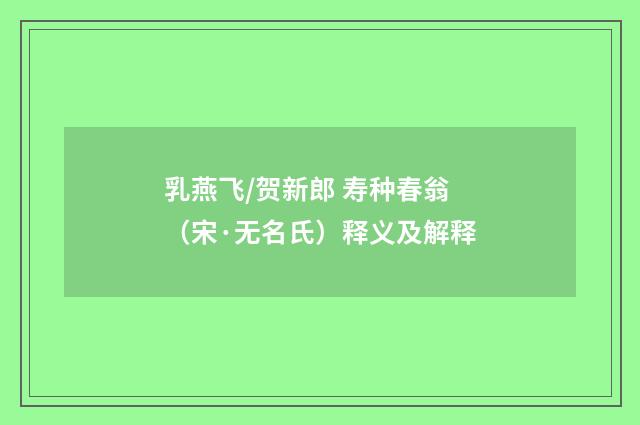 乳燕飞/贺新郎 寿种春翁（宋·无名氏）释义及解释