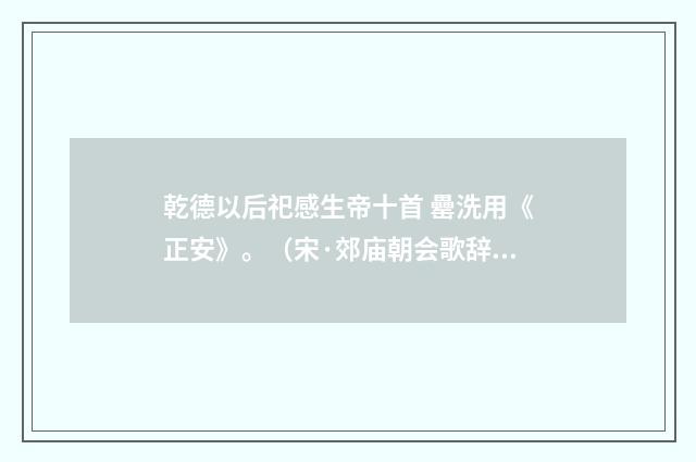 乾德以后祀感生帝十首 罍洗用《正安》。（宋·郊庙朝会歌辞）释义及解释