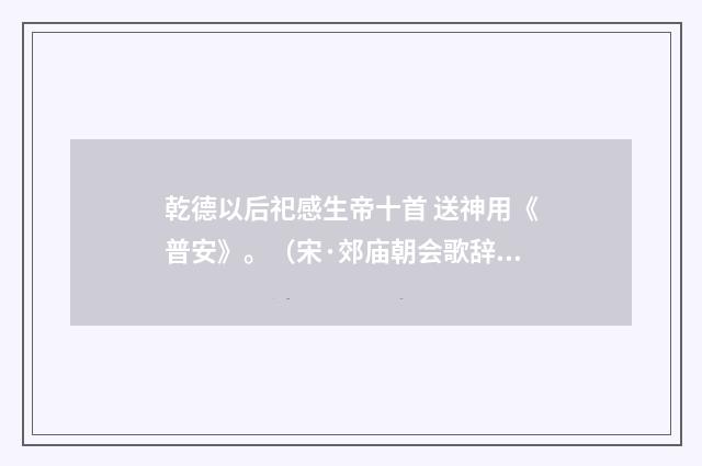 乾德以后祀感生帝十首 送神用《普安》。（宋·郊庙朝会歌辞）释义及解释