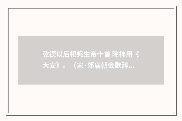乾德以后祀感生帝十首 降神用《大安》。（宋·郊庙朝会歌辞）释义及解释