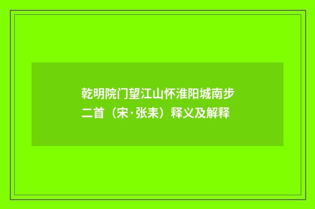 乾明院门望江山怀淮阳城南步二首（宋·张耒）释义及解释