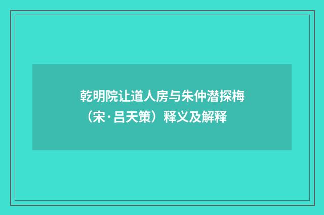 乾明院让道人房与朱仲潜探梅（宋·吕天策）释义及解释