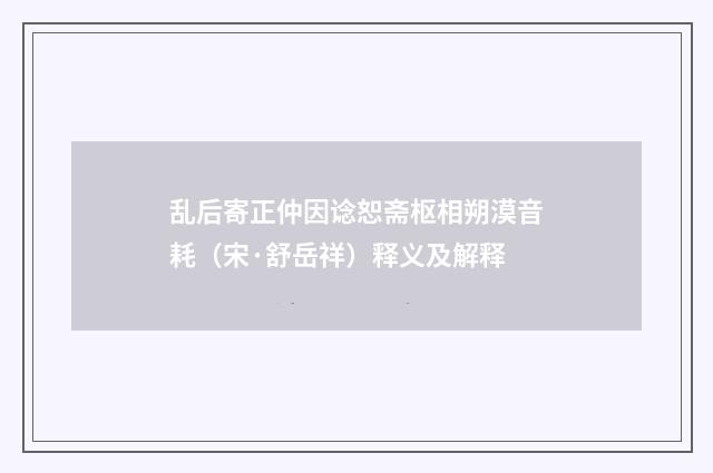 乱后寄正仲因谂恕斋枢相朔漠音耗（宋·舒岳祥）释义及解释