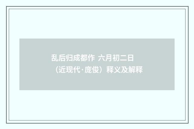 乱后归成都作 六月初二日（近现代·庞俊）释义及解释