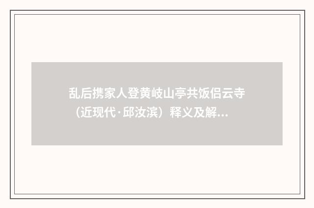 乱后携家人登黄岐山亭共饭侣云寺（近现代·邱汝滨）释义及解释