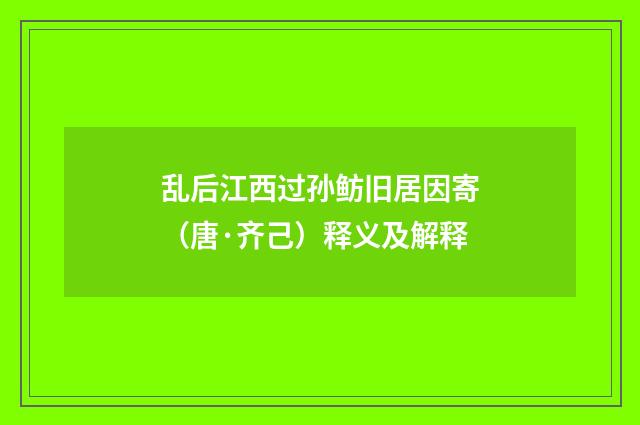 乱后江西过孙鲂旧居因寄（唐·齐己）释义及解释