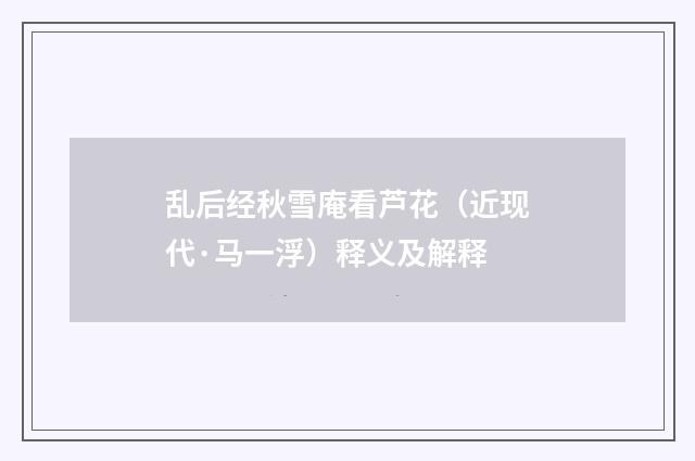 乱后经秋雪庵看芦花（近现代·马一浮）释义及解释
