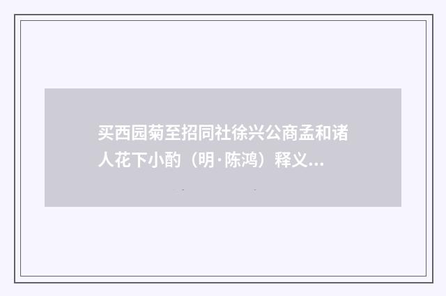 买西园菊至招同社徐兴公商孟和诸人花下小酌（明·陈鸿）释义及解释