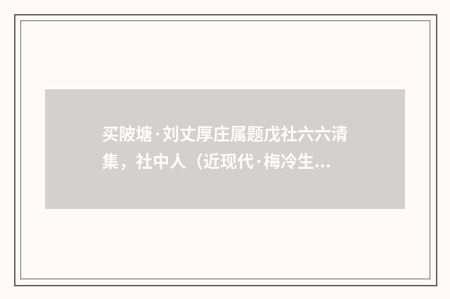 买陂塘·刘丈厚庄属题戊社六六清集，社中人（近现代·梅冷生）释义及解释