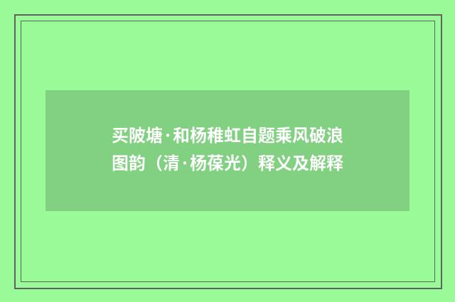 买陂塘·和杨稚虹自题乘风破浪图韵（清·杨葆光）释义及解释