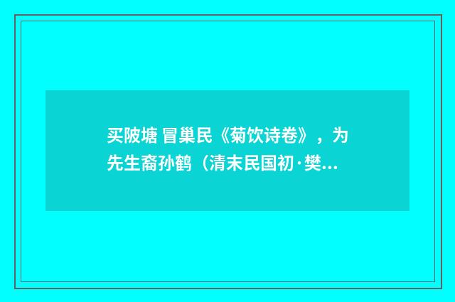 买陂塘 冒巢民《菊饮诗卷》，为先生裔孙鹤（清末民国初·樊增祥）释义及解释
