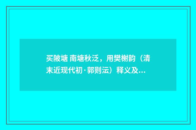 买陂塘 南塘秋泛，用樊榭韵（清末近现代初·郭则沄）释义及解释