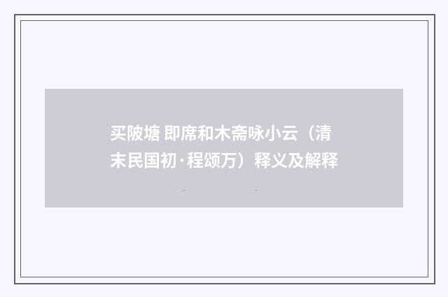 买陂塘 即席和木斋咏小云（清末民国初·程颂万）释义及解释